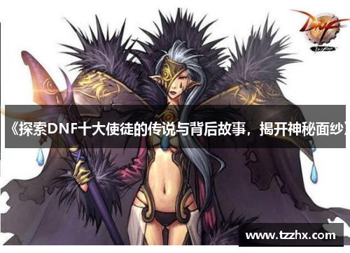 《探索DNF十大使徒的传说与背后故事，揭开神秘面纱》