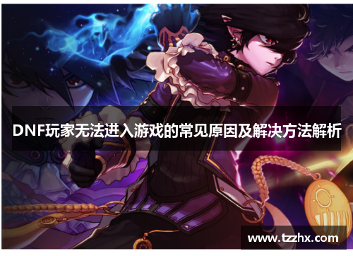 DNF玩家无法进入游戏的常见原因及解决方法解析